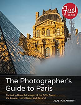 The photographer's guide to Paris : capturing beautiful images of the Eiffel Tower, the Louvre, Notre Dame, and beyond