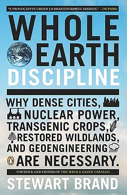 Whole Earth Discipline: Why Dense Cities, Nuclear Power, Transgenic Crops, Restored Wildlands, and Geoengineering Are Necessary