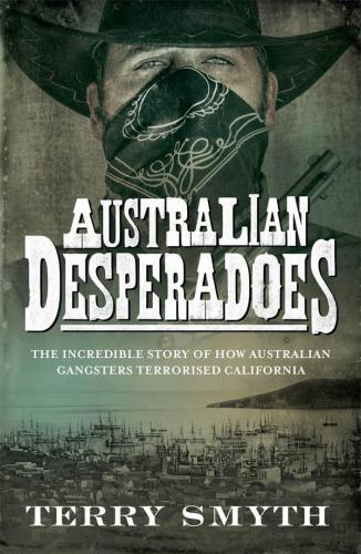 Australian desperadoes : the incredible story of how Australian gangsters terrorised California