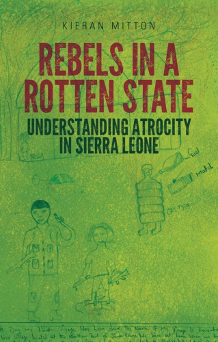 Rebels in a rotten state : understanding atrocity in the Sierra Leone Civil War