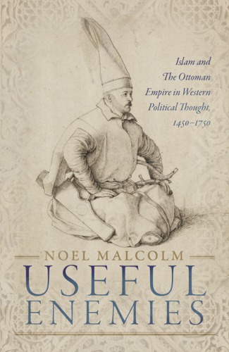 Useful Enemies: Islam and The Ottoman Empire in Western Political Thought, 1450-1750