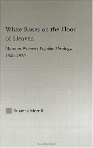 White roses on the floor of heaven : Mormon women's popular theology, 1880-1920