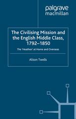 The Civilising Mission and the English Middle Class, 1792-1850 : The 'Heathen' at Home and Overseas