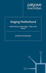 Staging motherhood : British women playwrights, 1956 to the present