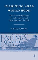 Imagining Arab womanhood : the cultural mythology of veils, harems, and belly dancers in the U.S.