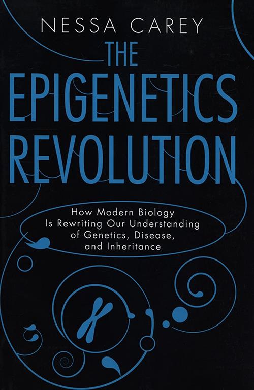 The Epigenetics Revolution: How Modern Biology Is Rewriting Our Understanding of Genetics, Disease, and Inheritance