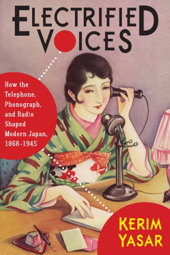 Electrified Voices: How the Telephone, Phonograph, and Radio Shaped Modern Japan, 1868&ndash;1945 (Studies of the Weatherhead East Asian Institute, Columbia University)