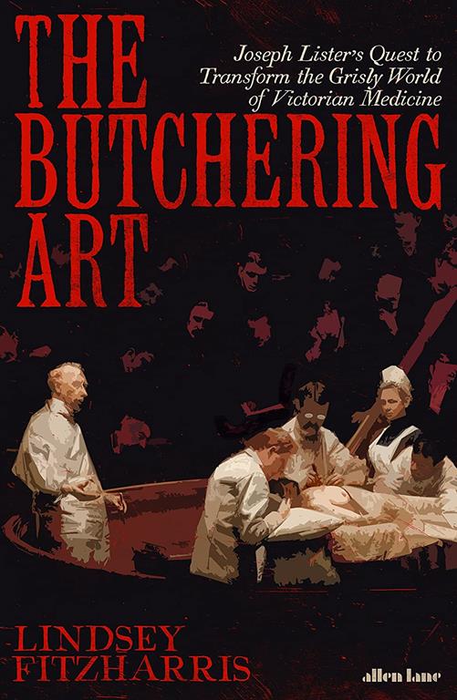 The Butchering Art: Joseph Lister's Quest to Transform the Grisly World of Victorian Medicine