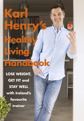 Karl Henry's healthy living handbook : Ireland's favourite trainer helps you to lose weight, get fit and stay well