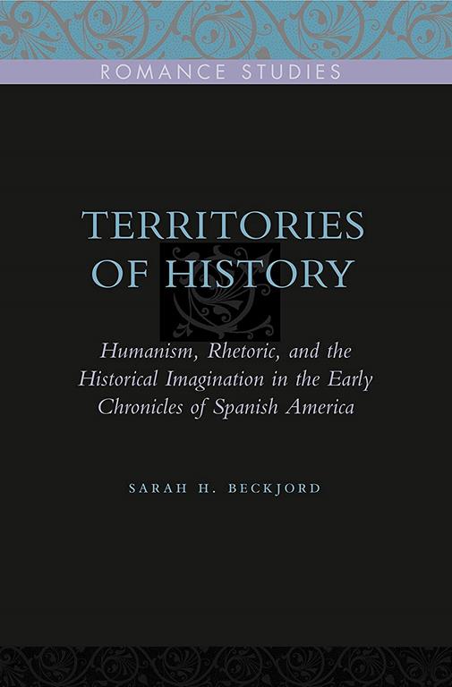 Territories of History: Humanism, Rhetoric, and the Historical Imagination in the Early Chronicles of Spanish America