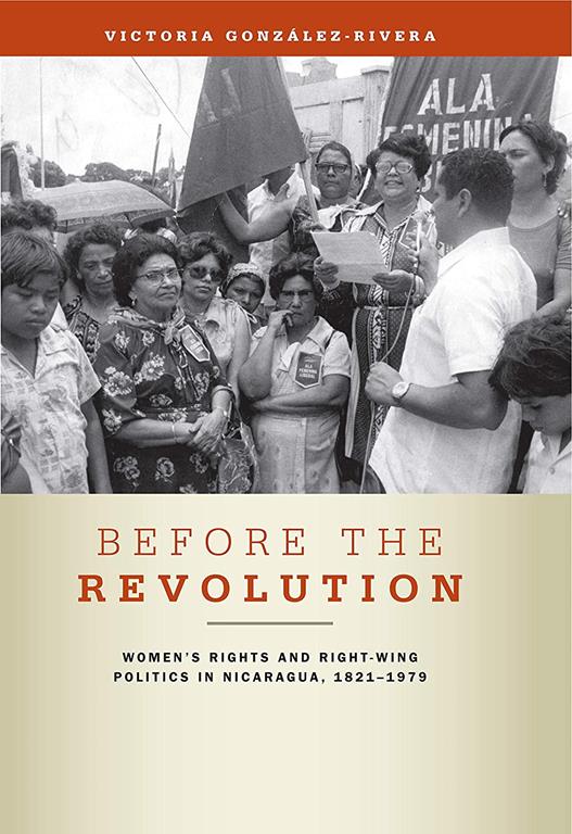 Before the Revolution: Women's Rights and Right-Wing Politics in Nicaragua, 1821&ndash;1979 (Women's Rights and Right-Wing Politics in Nicaragua, 1821&ndash;1979)