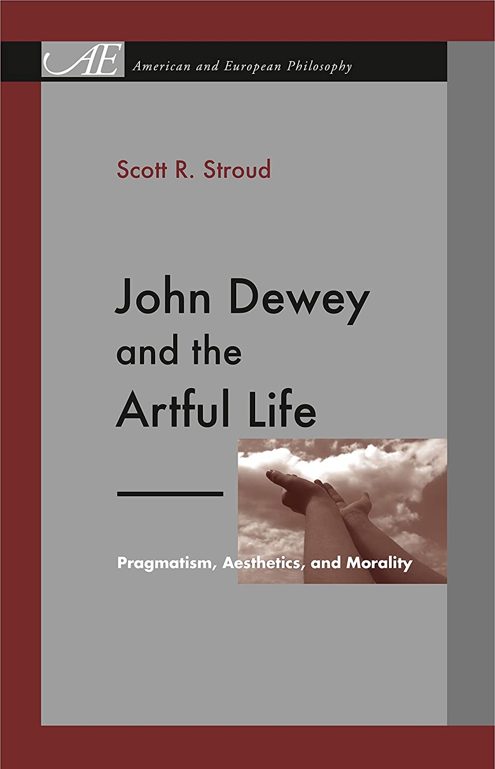 John Dewey and the Artful Life: Pragmatism, Aesthetics, and Morality (American and European Philosophy)