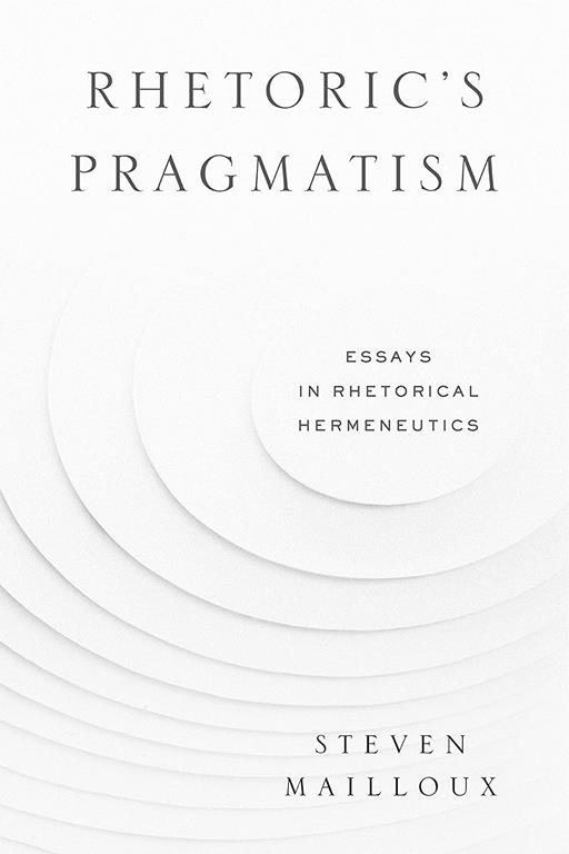 Rhetoric&rsquo;s Pragmatism: Essays in Rhetorical Hermeneutics (RSA Series in Transdisciplinary Rhetoric)