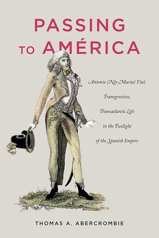 Passing to Am&eacute;rica: Antonio (N&eacute;e Mar&iacute;a) Yta&rsquo;s Transgressive, Transatlantic Life in the Twilight of the Spanish Empire (Antonio (Nee Maria) Yta's ... Life in the Twilight of the Spanish Empire)