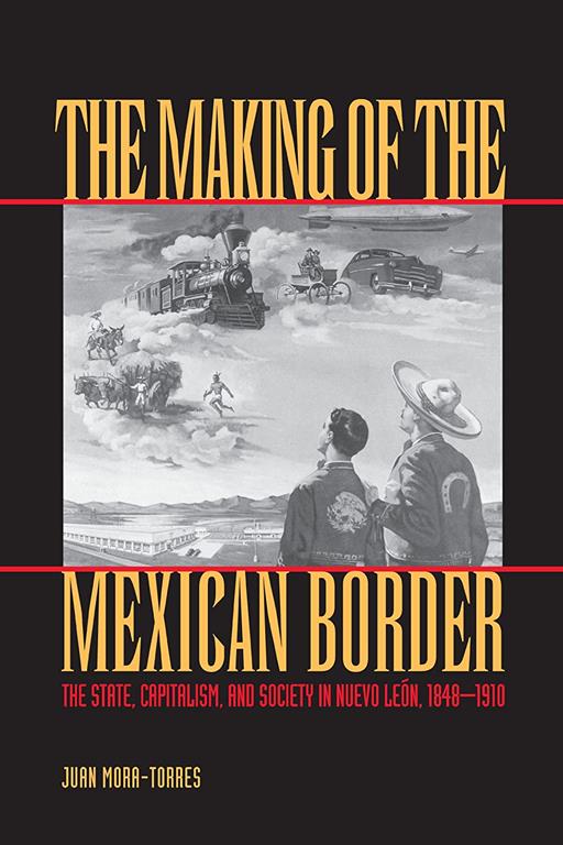 The Making of the Mexican Border: The State, Capitalism, and Society in Nuevo Le&oacute;n, 1848-1910