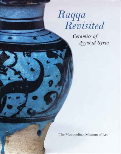 Raqqa Revisited: Ceramics of Ayyubid Syria (Metropolitan Museum of Art Series)