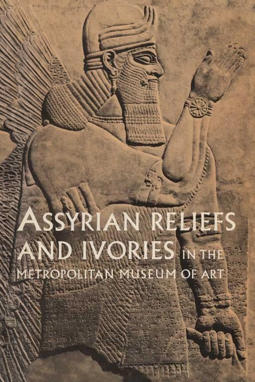 Assyrian Reliefs and Ivories in The Metropolitan Museum of Art: Palace Reliefs of Assurnasirpal II and Ivory Carvings from Nimrud