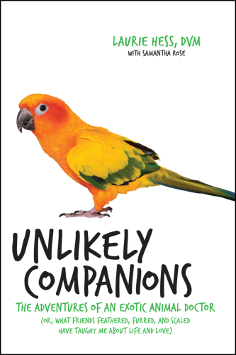 Unlikely companions : the adventures of an exotic animal veterinarian (or, what friends feathered, furred, and scaled have taught me about life and love)