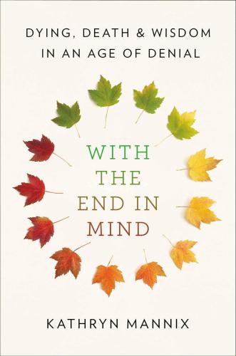 With the End in Mind : Dying, Death, and Wisdom in an Age of Denial.