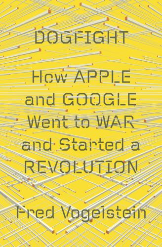 Dogfight--How Apple and Google Went to War and Started a Revolution