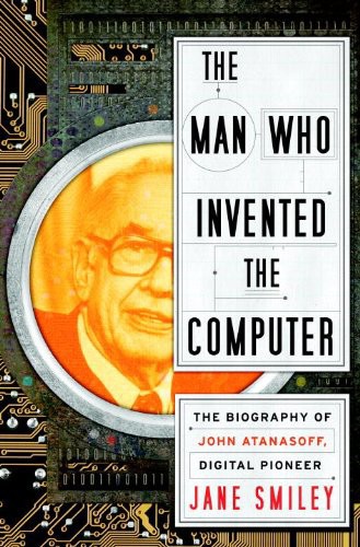 The Man Who Invented the Computer: The Biography of John Atanasoff, Digital Pioneer