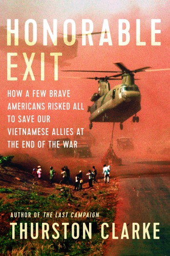 Honorable Exit: How a Few Brave Americans Risked All to Save Our Vietnamese Allies at the End of the War