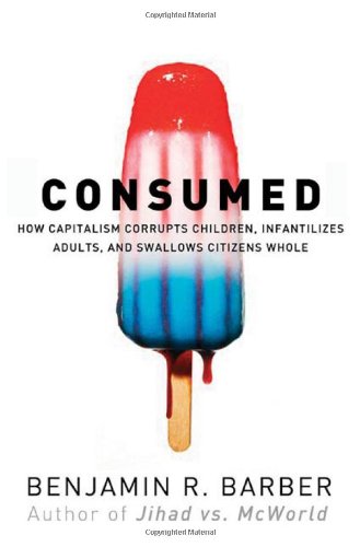 Consumed - How Markets Corrupt Children, Infantilize Adults &amp; Swallow Citizens Whole