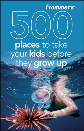 Frommer's 500 Places to Take Your Kids Before They Grow Up