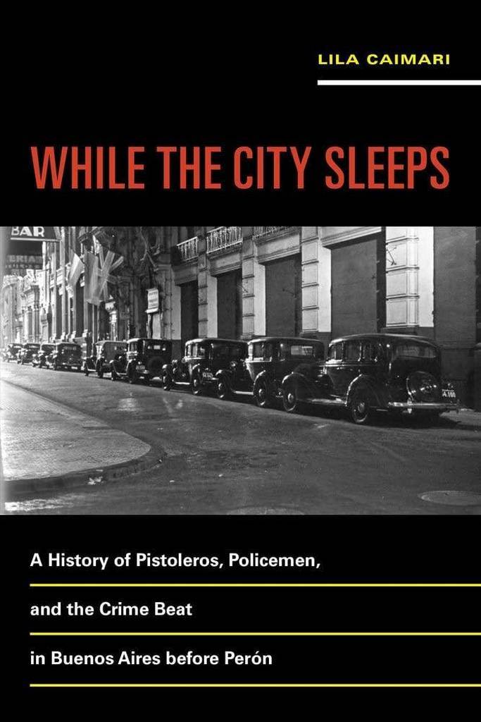 While the City Sleeps: A History of Pistoleros, Policemen, and the Crime Beat in Buenos Aires before Per&oacute;n (Volume 2) (Violence in Latin American History)