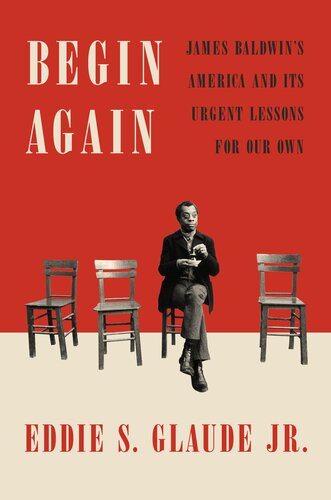 Begin Again: James Baldwin's America and Its Urgent Lessons for Our Own