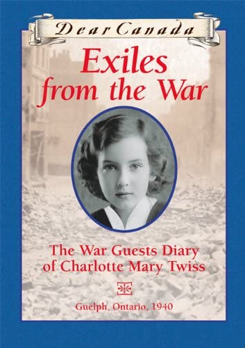 Dear Canada: Exiles from the War: The War Guest Diary of Charlotte Mary Twiss, Guelph, Ontario, 1940