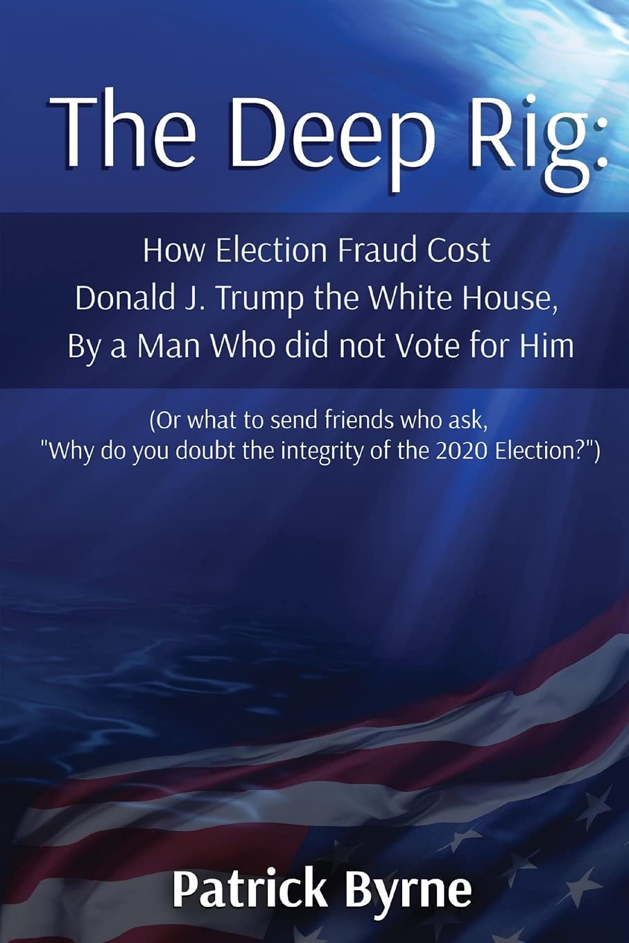 The Deep Rig: How Election Fraud Cost Donald J. Trump the White House, By a Man Who did not Vote for Him: (or what to send friends who ask, &quot;Why do you doubt the integrity of Election 2020?&quot;)