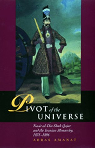 Pivot of the universe : Nasir al-Din Shah Qajar and the Iranian Monarchy, 1831-1896