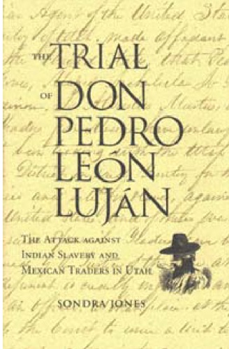 The trial of Don Pedro León Luján : the attack against Indian slavery and the Mexican traders in Utah