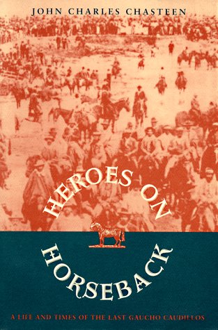 Heroes on horseback : a life and times of the last gaucho caudillos