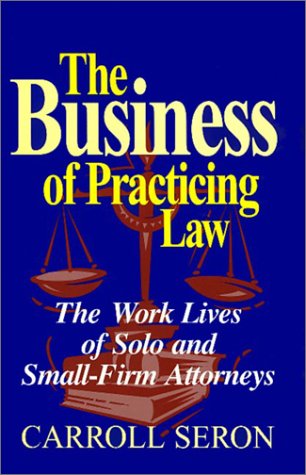 The business of practicing law : the work lives of solo and small-firm attorneys