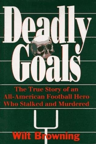 Deadly Goals: The True Story of an All-American Football Hero Who Stalked &amp; Murdered.