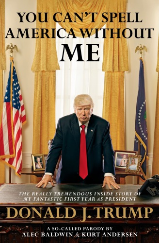 You can't spell America without me : the really tremendous inside story of my fantastic first year as president, Donald J. Trump