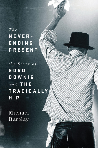 The never-ending present : the story of Gord Downie and the Tragically Hip