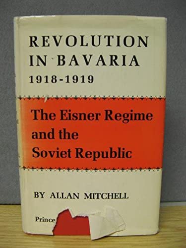 Revolution in Bavaria, 1918-1919: The Eisner Regime and the Soviet Republic (Princeton Legacy Library, 3813)