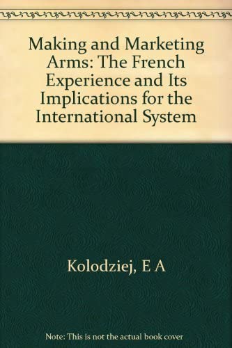Making and Marketing Arms: The French Experience and Its Implications for the International System (Princeton Legacy Library, 4187)