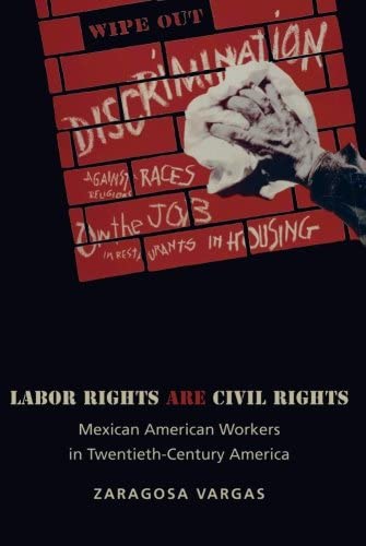 Labor Rights Are Civil Rights: Mexican American Workers in Twentieth-Century America (Politics and Society in Modern America, 92)