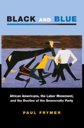 Black and Blue: African Americans, the Labor Movement, and the Decline of the Democratic Party (Princeton Studies in American Politics: Historical, International, and Comparative Perspectives, 123)