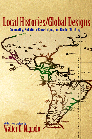 Local Histories/Global Designs: Coloniality, Subaltern Knowledges, and Border Thinking (Princeton Studies in Culture/Power/History)