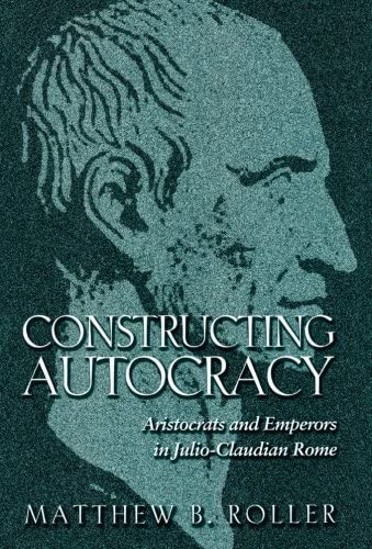 Constructing Autocracy: Aristocrats and Emperors in Julio-Claudian Rome