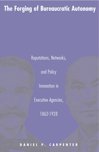 The Forging of Bureaucratic Autonomy : Reputations, Networks, and Policy Innovation in Executive Agencies, 1862-1928