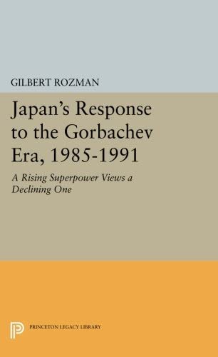 Japan's Response to the Gorbachev Era, 1985-1991: A Rising Superpower Views a Declining One (Princeton Legacy Library, 164)