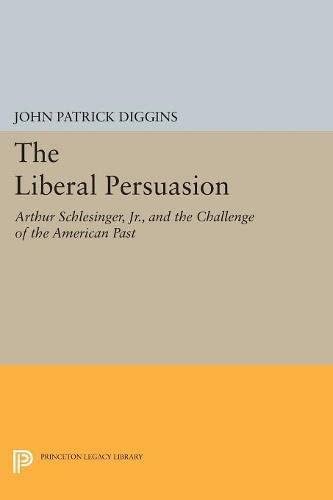 The Liberal Persuasion: Arthur Schlesinger, Jr., and the Challenge of the American Past (Princeton Legacy Library, 5213)