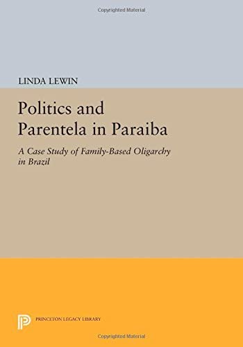 Politics and Parentela in Paraiba: A Case Study of Family-Based Oligarchy in Brazil (Princeton Legacy Library, 3224)