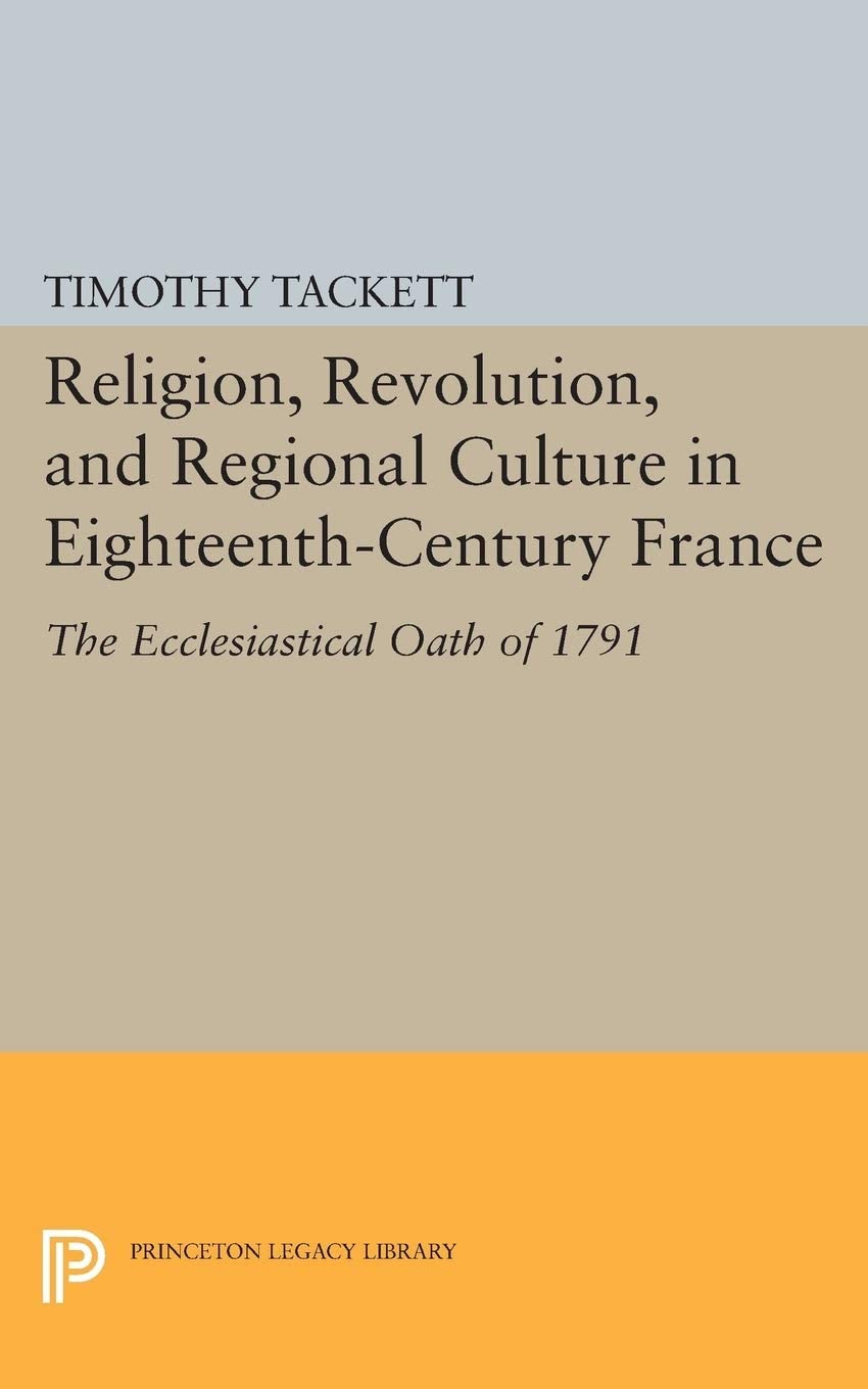 Religion, Revolution, and Regional Culture in Eighteenth-Century France: The Ecclesiastical Oath of 1791 (Princeton Legacy Library, 92)